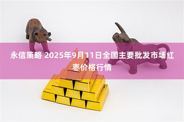 永信策略 2025年9月11日全国主要批发市场红枣价格行情