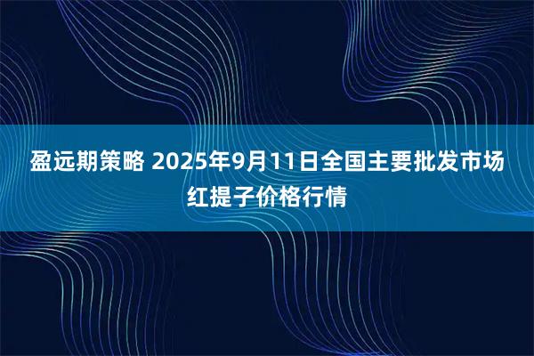 盈远期策略 2025年9月11日全国主要批发市场红提子价格行情