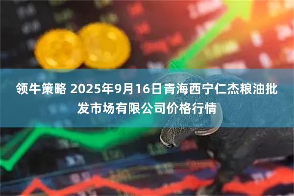 领牛策略 2025年9月16日青海西宁仁杰粮油批发市场有限公司价格行情