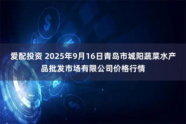 爱配投资 2025年9月16日青岛市城阳蔬菜水产品批发市场有限公司价格行情