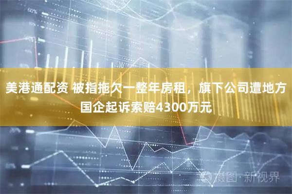 美港通配资 被指拖欠一整年房租，旗下公司遭地方国企起诉索赔4300万元