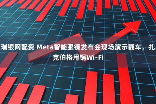 瑞银网配资 Meta智能眼镜发布会现场演示翻车，扎克伯格甩锅Wi-Fi