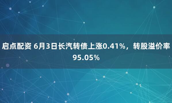 启点配资 6月3日长汽转债上涨0.41%，转股溢价率95.05%