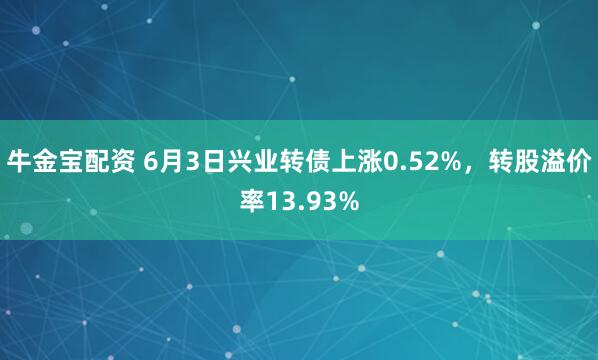 牛金宝配资 6月3日兴业转债上涨0.52%，转股溢价率13.93%