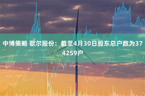 中博策略 歌尔股份：截至4月30日股东总户数为374259户