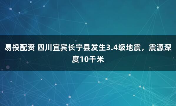 易投配资 四川宜宾长宁县发生3.4级地震，震源深度10千米