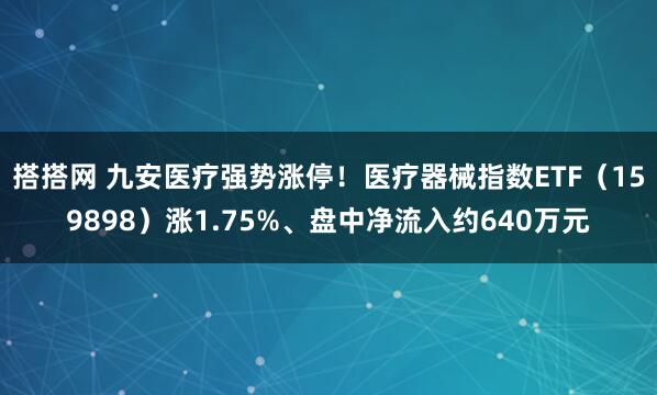 搭搭网 九安医疗强势涨停！医疗器械指数ETF（159898）涨1.75%、盘中净流入约640万元