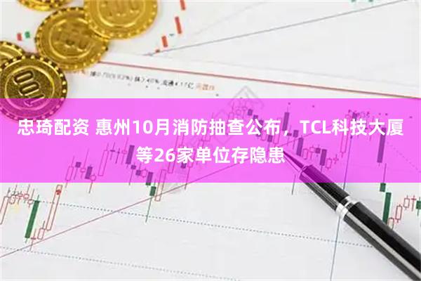 忠琦配资 惠州10月消防抽查公布，TCL科技大厦等26家单位存隐患