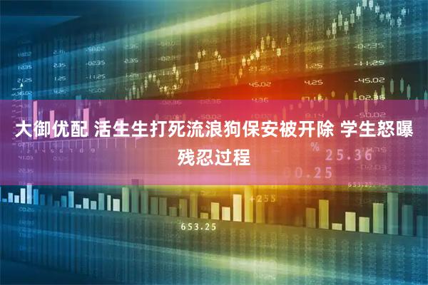 大御优配 活生生打死流浪狗保安被开除 学生怒曝残忍过程