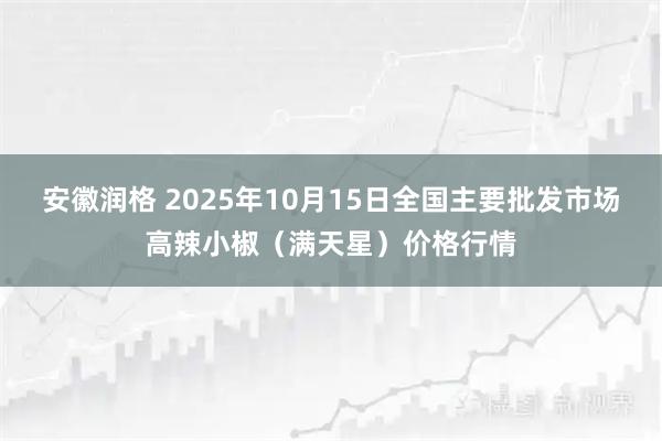 安徽润格 2025年10月15日全国主要批发市场高辣小椒（满天星）价格行情