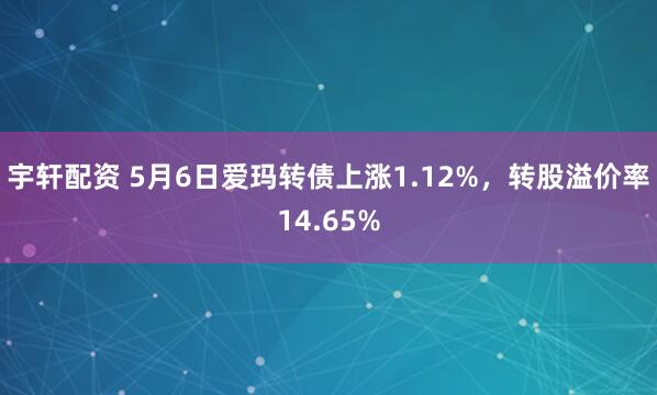 宇轩配资 5月6日爱玛转债上涨1.12%，转股溢价率14.65%
