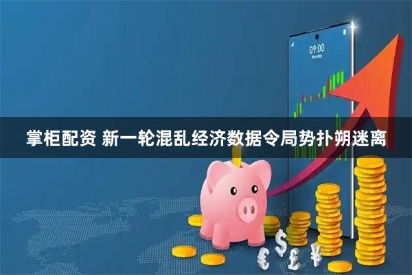 掌柜配资 新一轮混乱经济数据令局势扑朔迷离