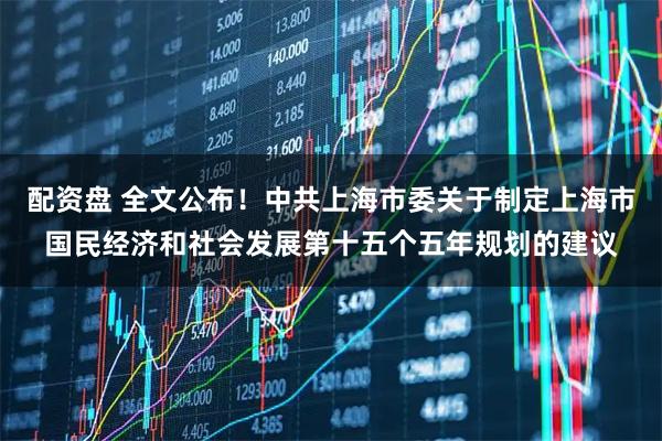 配资盘 全文公布！中共上海市委关于制定上海市国民经济和社会发展第十五个五年规划的建议
