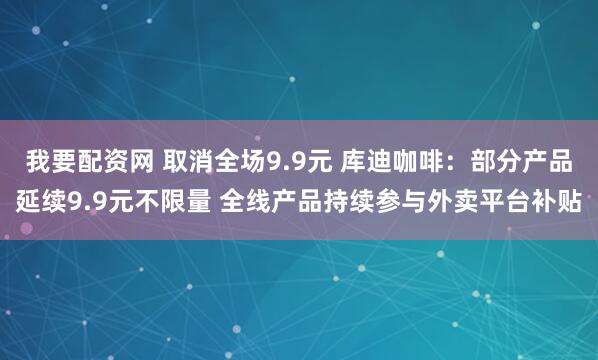 我要配资网 取消全场9.9元 库迪咖啡：部分产品延续9.9元不限量 全线产品持续参与外卖平台补贴