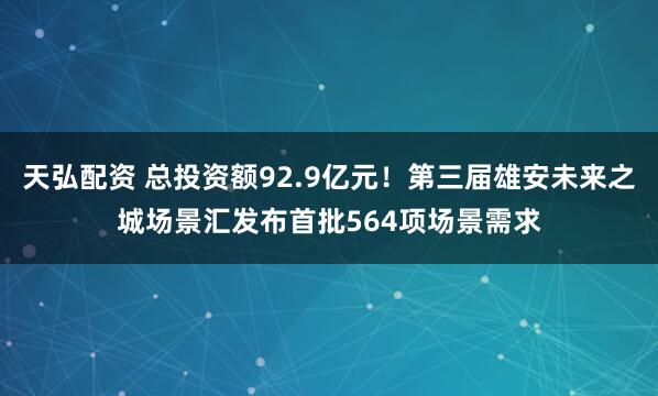 天弘配资 总投资额92.9亿元！第三届雄安未来之城场景汇发布首批564项场景需求
