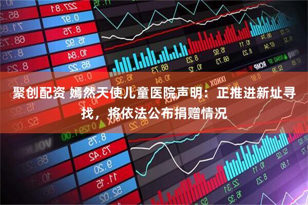 聚创配资 嫣然天使儿童医院声明：正推进新址寻找，将依法公布捐赠情况