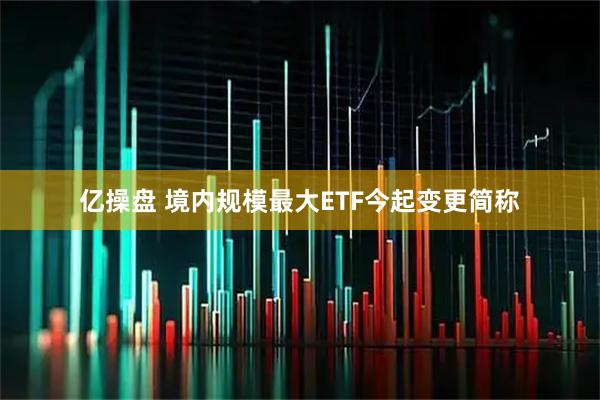 亿操盘 境内规模最大ETF今起变更简称