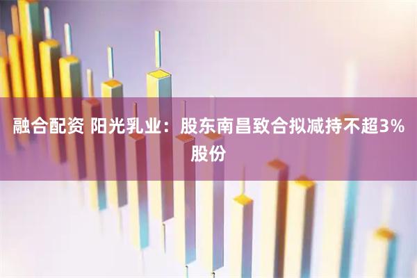 融合配资 阳光乳业：股东南昌致合拟减持不超3%股份