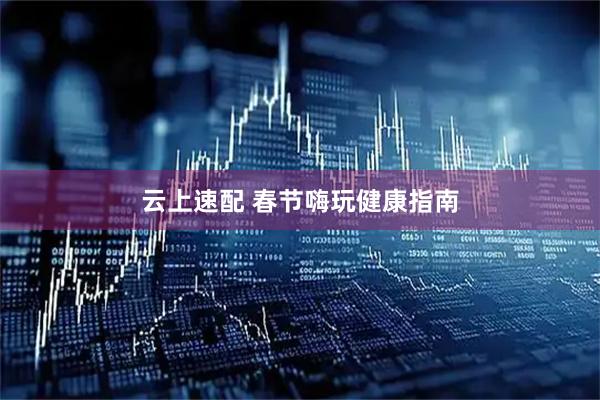 云上速配 春节嗨玩健康指南