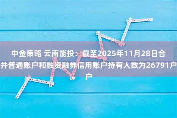 中金策略 云南能投：截至2025年11月28日合并普通账户和融资融券信用账户持有人数为26791户
