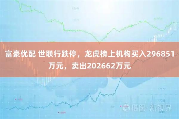 富豪优配 世联行跌停，龙虎榜上机构买入296851万元，卖出202662万元