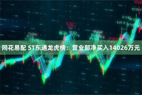 同花易配 ST东通龙虎榜：营业部净买入14026万元