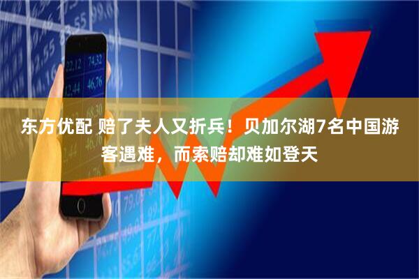 东方优配 赔了夫人又折兵！贝加尔湖7名中国游客遇难，而索赔却难如登天