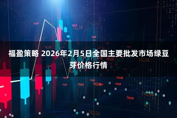 福盈策略 2026年2月5日全国主要批发市场绿豆芽价格行情