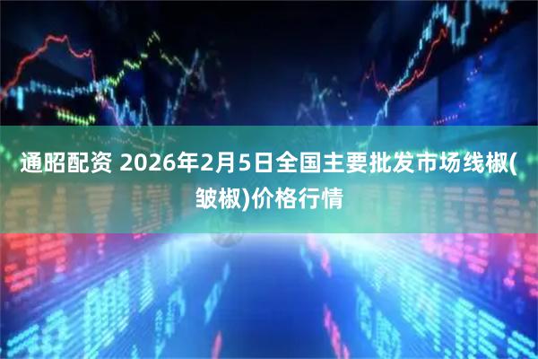 通昭配资 2026年2月5日全国主要批发市场线椒(皱椒)价格行情