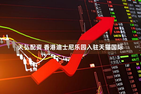 天弘配资 香港迪士尼乐园入驻天猫国际