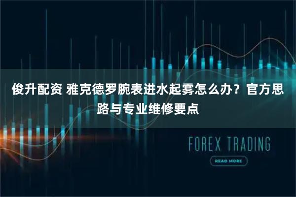 俊升配资 雅克德罗腕表进水起雾怎么办？官方思路与专业维修要点