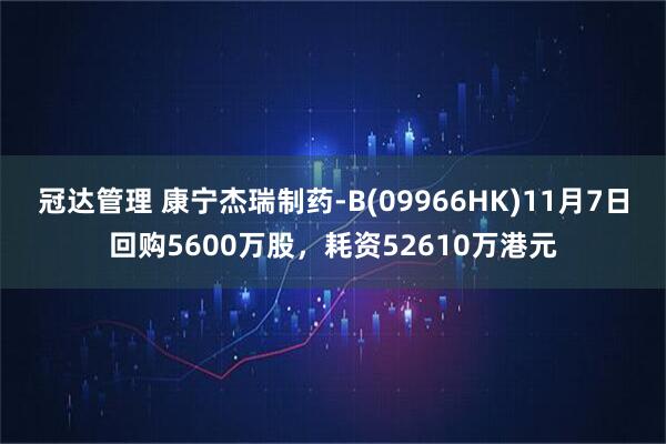 冠达管理 康宁杰瑞制药-B(09966HK)11月7日回购5600万股，耗资52610万港元