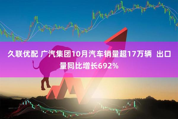 久联优配 广汽集团10月汽车销量超17万辆  出口量同比增长692%
