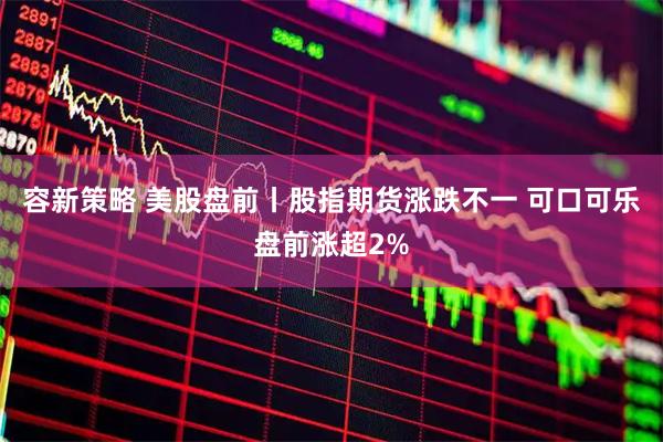 容新策略 美股盘前丨股指期货涨跌不一 可口可乐盘前涨超2%