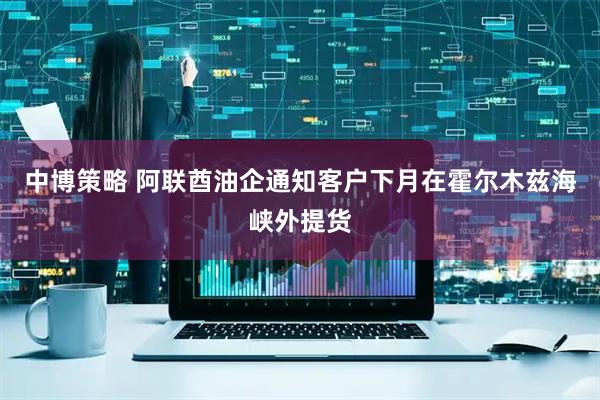 中博策略 阿联酋油企通知客户下月在霍尔木兹海峡外提货