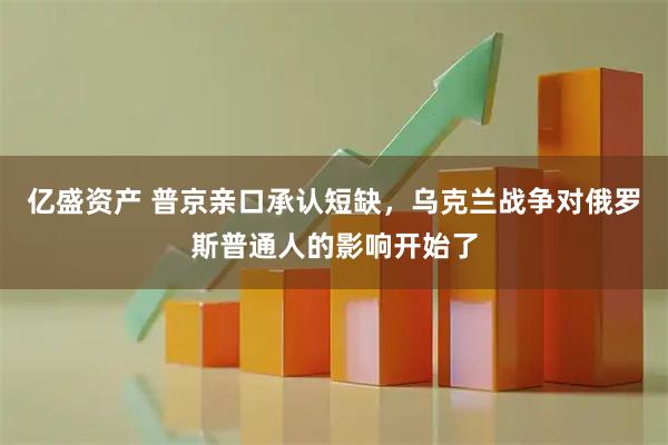 亿盛资产 普京亲口承认短缺，乌克兰战争对俄罗斯普通人的影响开始了