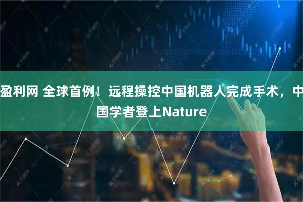 盈利网 全球首例！远程操控中国机器人完成手术，中国学者登上Nature