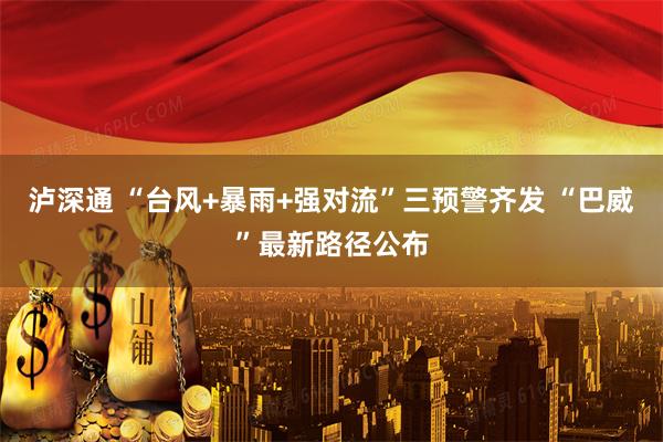 泸深通 “台风+暴雨+强对流”三预警齐发 “巴威”最新路径公布